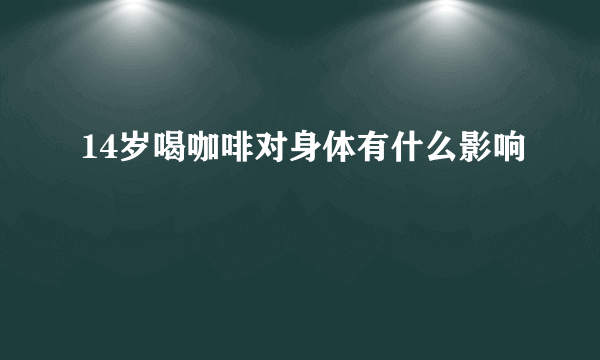 14岁喝咖啡对身体有什么影响