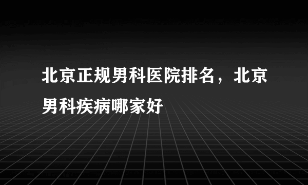 北京正规男科医院排名，北京男科疾病哪家好