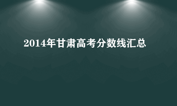 2014年甘肃高考分数线汇总