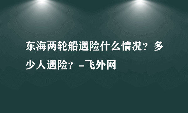 东海两轮船遇险什么情况？多少人遇险？-飞外网