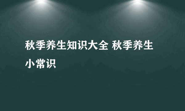 秋季养生知识大全 秋季养生小常识