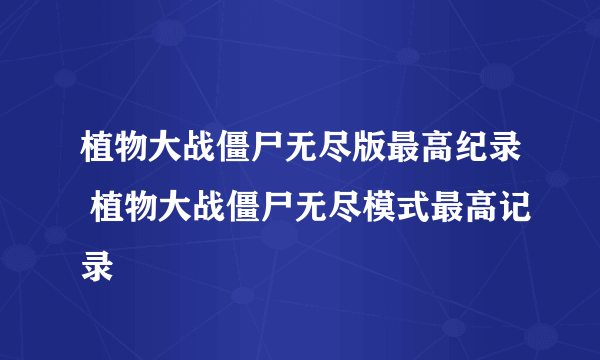 植物大战僵尸无尽版最高纪录 植物大战僵尸无尽模式最高记录