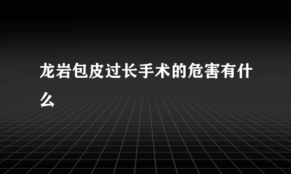 龙岩包皮过长手术的危害有什么