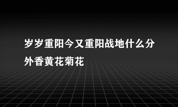 岁岁重阳今又重阳战地什么分外香黄花菊花