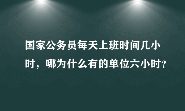 国家公务员每天上班时间几小时，哪为什么有的单位六小时？