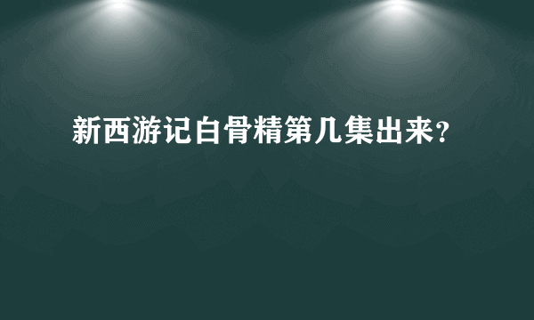 新西游记白骨精第几集出来？