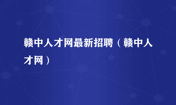 赣中人才网最新招聘（赣中人才网）