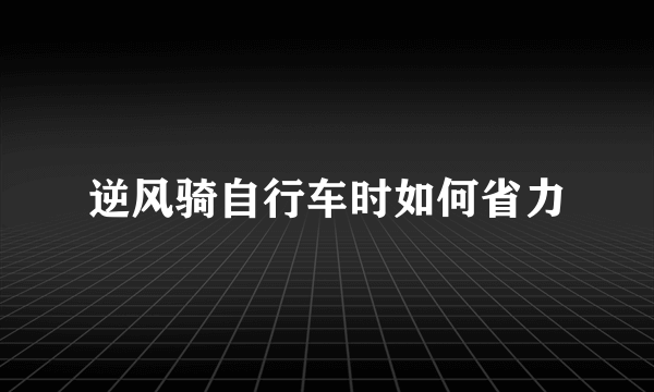 逆风骑自行车时如何省力