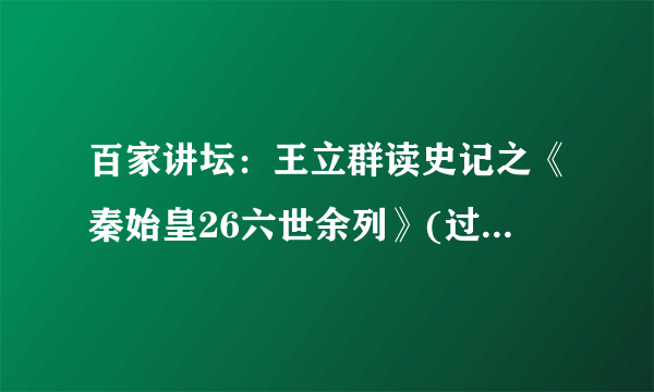 百家讲坛：王立群读史记之《秦始皇26六世余列》(过秦论、六国论)(视频)