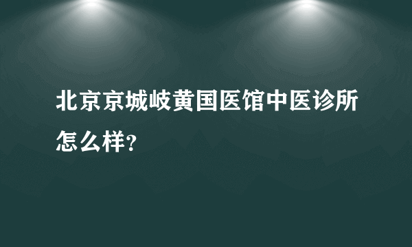 北京京城岐黄国医馆中医诊所怎么样？