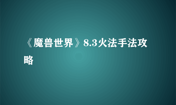 《魔兽世界》8.3火法手法攻略