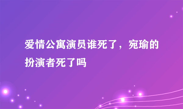 爱情公寓演员谁死了，宛瑜的扮演者死了吗