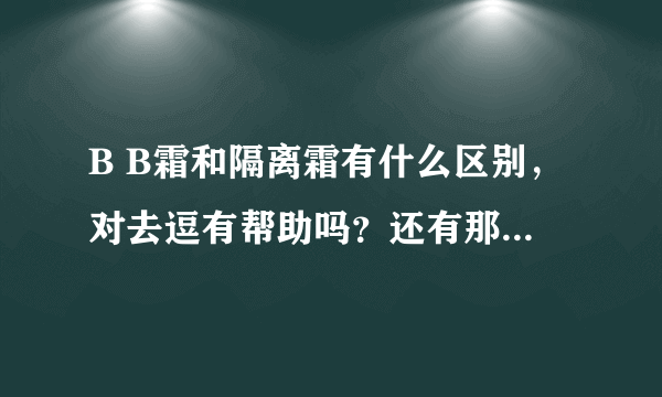 B B霜和隔离霜有什么区别，对去逗有帮助吗？还有那个效果好一点。…