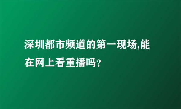 深圳都市频道的第一现场,能在网上看重播吗？