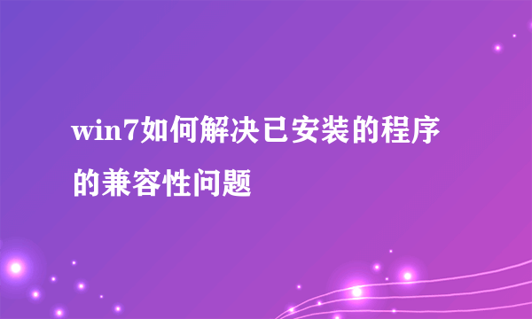 win7如何解决已安装的程序的兼容性问题