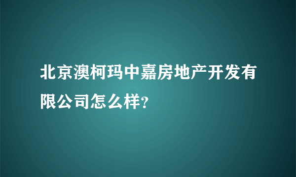 北京澳柯玛中嘉房地产开发有限公司怎么样？