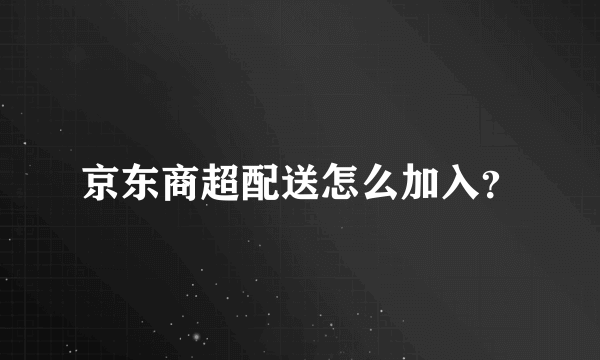 京东商超配送怎么加入？