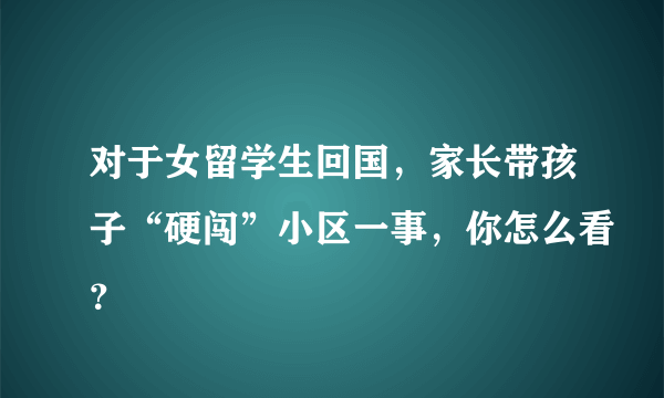 对于女留学生回国，家长带孩子“硬闯”小区一事，你怎么看？