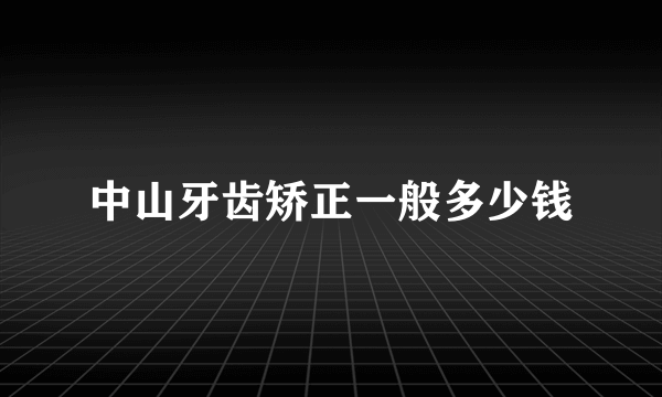 中山牙齿矫正一般多少钱