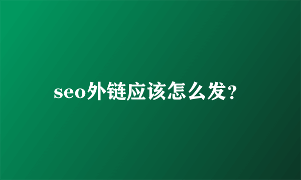 seo外链应该怎么发？