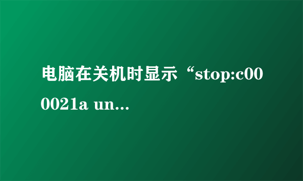 电脑在关机时显示“stop:c000021a unknown Hard Error unknown Hard Error