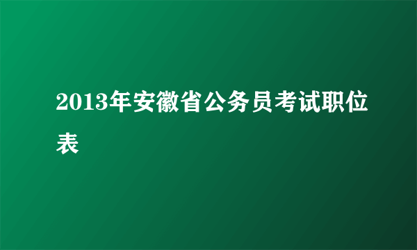 2013年安徽省公务员考试职位表