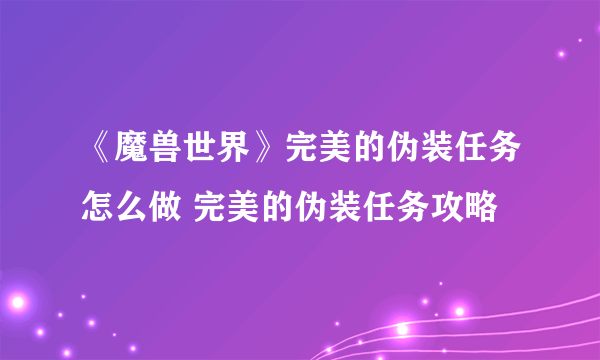 《魔兽世界》完美的伪装任务怎么做 完美的伪装任务攻略