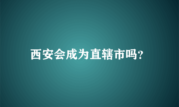 西安会成为直辖市吗？