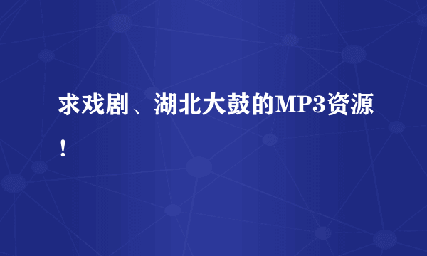 求戏剧、湖北大鼓的MP3资源！