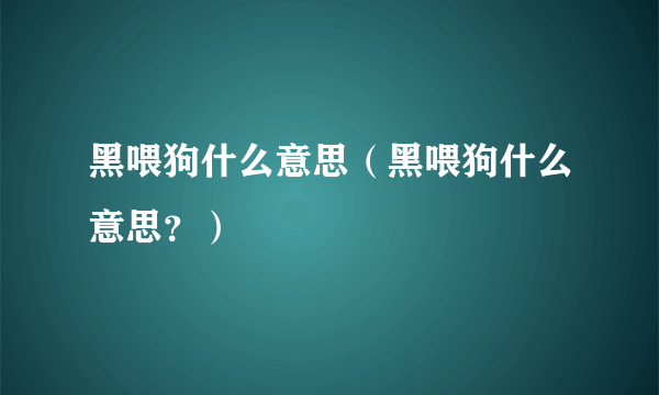 黑喂狗什么意思（黑喂狗什么意思？）