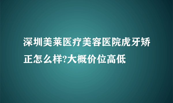 深圳美莱医疗美容医院虎牙矫正怎么样?大概价位高低