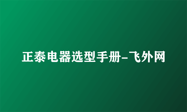 正泰电器选型手册-飞外网