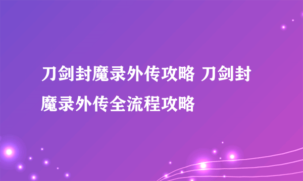 刀剑封魔录外传攻略 刀剑封魔录外传全流程攻略