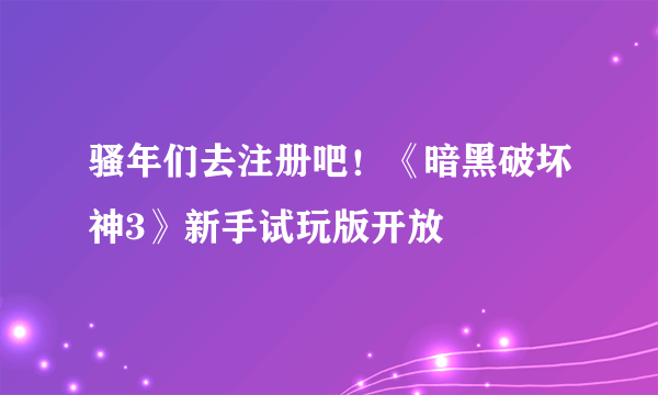 骚年们去注册吧！《暗黑破坏神3》新手试玩版开放