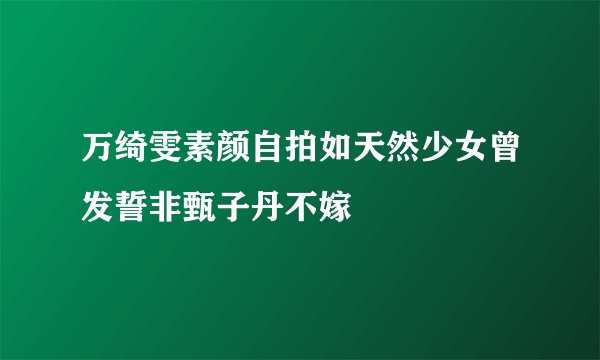 万绮雯素颜自拍如天然少女曾发誓非甄子丹不嫁