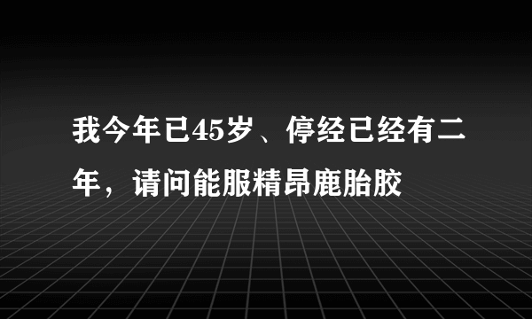 我今年已45岁、停经已经有二年，请问能服精昂鹿胎胶