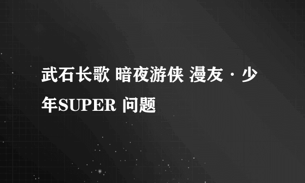 武石长歌 暗夜游侠 漫友·少年SUPER 问题