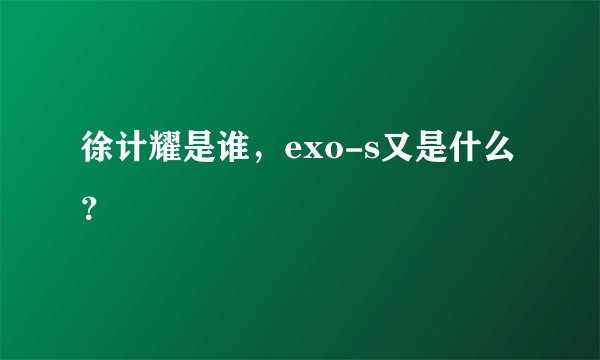 徐计耀是谁，exo-s又是什么？