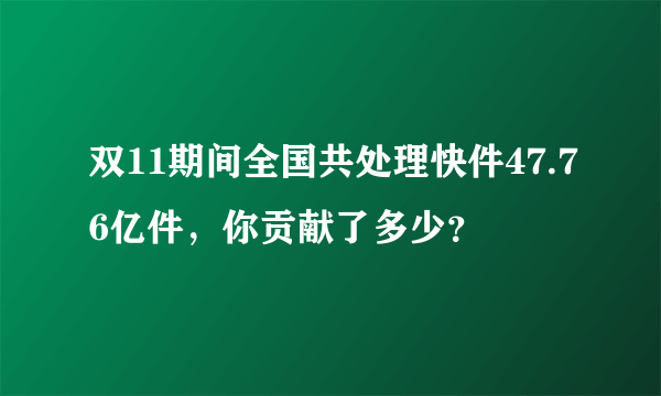 双11期间全国共处理快件47.76亿件，你贡献了多少？