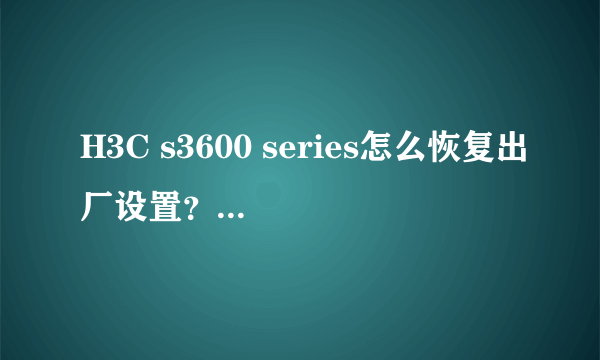 H3C s3600 series怎么恢复出厂设置？怎么进入交换机的设置？