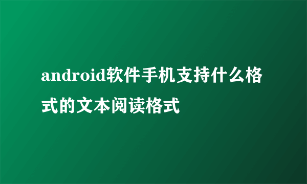 android软件手机支持什么格式的文本阅读格式