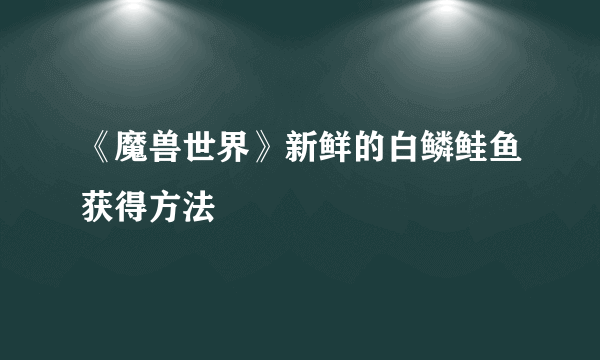 《魔兽世界》新鲜的白鳞鲑鱼获得方法