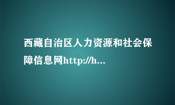 西藏自治区人力资源和社会保障信息网http://hrss.xizang.gov.cn