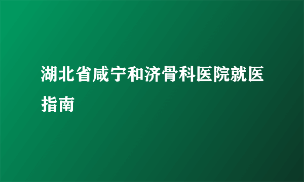 湖北省咸宁和济骨科医院就医指南