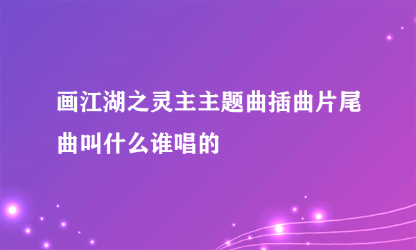 画江湖之灵主主题曲插曲片尾曲叫什么谁唱的