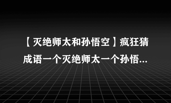 【灭绝师太和孙悟空】疯狂猜成语一个灭绝师太一个孙悟空.是什么成语第....