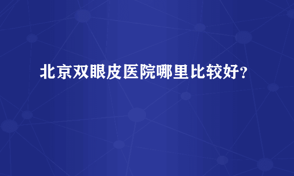 北京双眼皮医院哪里比较好？