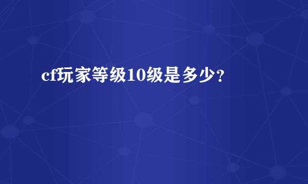 cf玩家等级10级是多少？