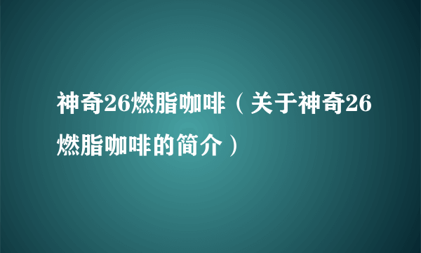 神奇26燃脂咖啡（关于神奇26燃脂咖啡的简介）