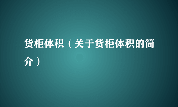 货柜体积（关于货柜体积的简介）